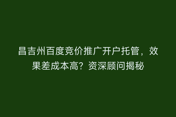 昌吉州百度竞价推广开户托管，效果差成本高？资深顾问揭秘