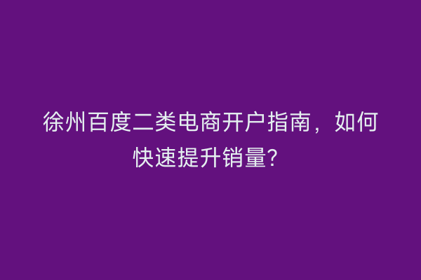 徐州百度二类电商开户指南，如何快速提升销量？