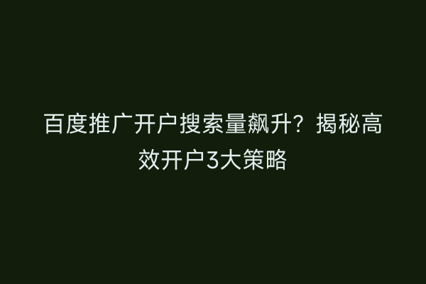 百度推广开户搜索量飙升?揭秘高效开户3大策略