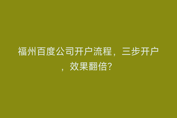 福州百度公司开户流程，三步开户，效果翻倍？