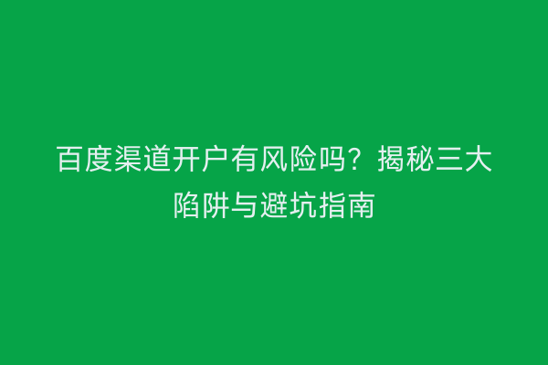 百度渠道开户有风险吗？揭秘三大陷阱与避坑指南