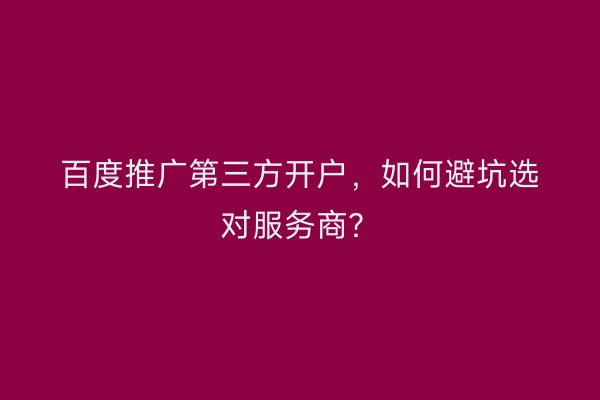 百度推广第三方开户,如何避坑选对服务商?