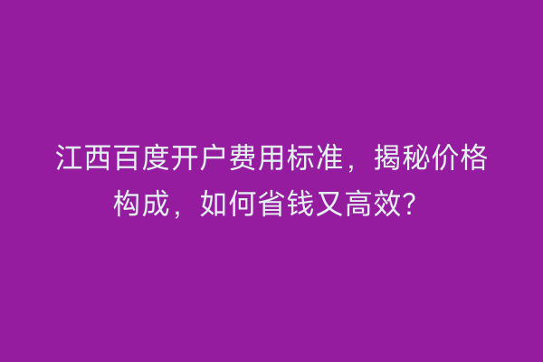 江西百度开户费用标准，揭秘价格构成，如何省钱又高效？
