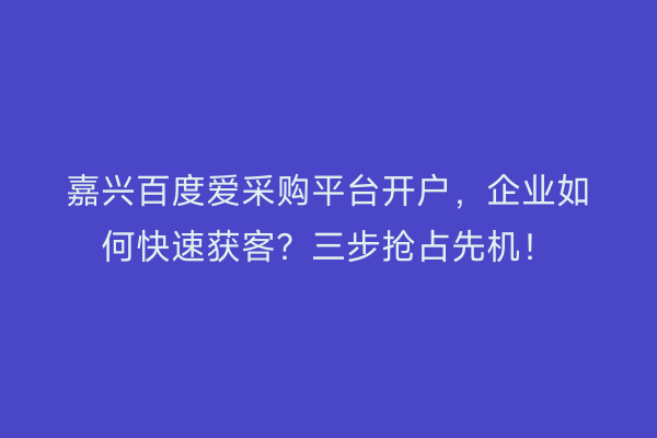 嘉兴百度爱采购平台开户，企业如何快速获客？三步抢占先机！