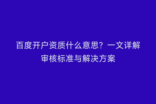 百度开户资质什么意思?一文详解审核标准与解决方案