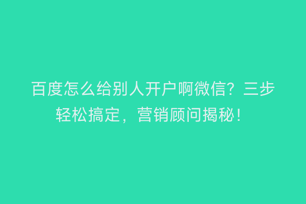 百度怎么给别人开户啊微信？三步轻松搞定，营销顾问揭秘！