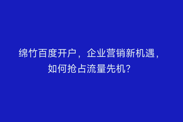 绵竹百度开户，企业营销新机遇，如何抢占流量先机？