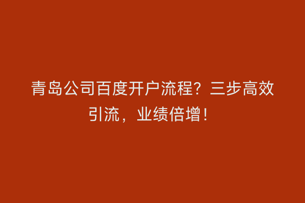 青岛公司百度开户流程？三步高效引流，业绩倍增！