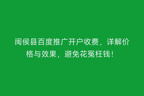 闽侯县百度推广开户收费，详解价格与效果，避免花冤枉钱！