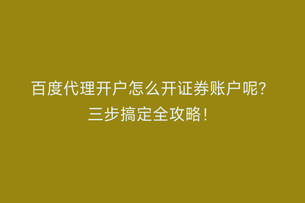 百度代理开户怎么开证券账户呢？三步搞定全攻略！