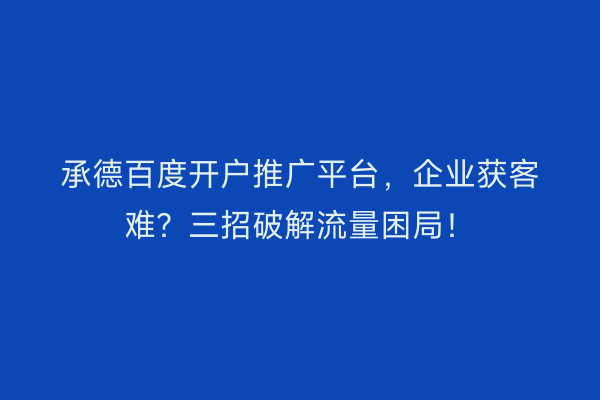 承德百度开户推广平台,企业获客难?三招破解流量困局!