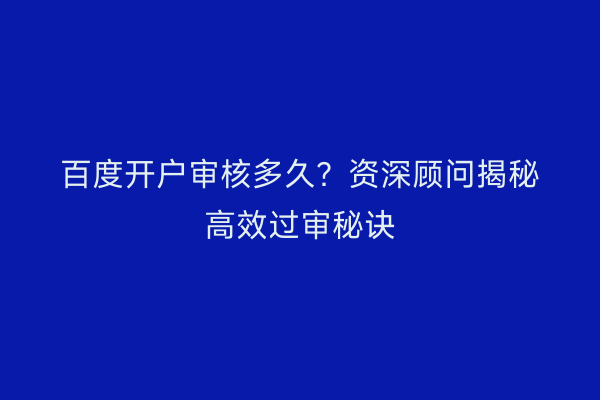 百度开户审核多久？资深顾问揭秘高效过审秘诀