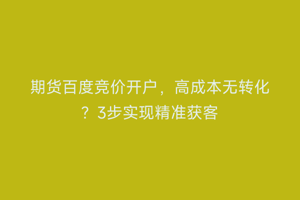 期货百度竞价开户，高成本无转化？3步实现精准获客