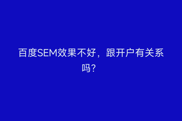 百度SEM效果不好,跟开户有关系吗?