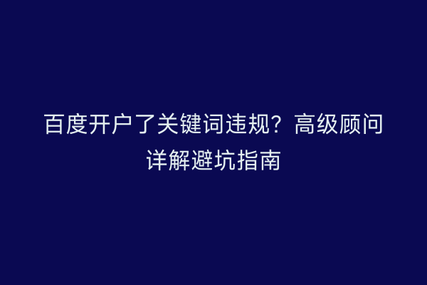 百度开户了关键词违规？高级顾问详解避坑指南