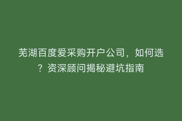 芜湖百度爱采购开户公司，如何选？资深顾问揭秘避坑指南