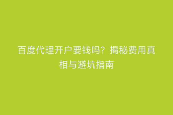 百度代理开户要钱吗？揭秘费用真相与避坑指南