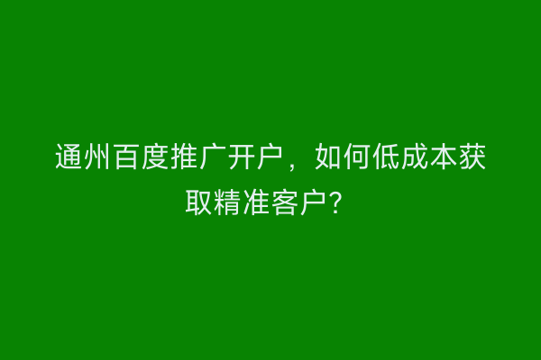 通州百度推广开户，如何低成本获取精准客户？