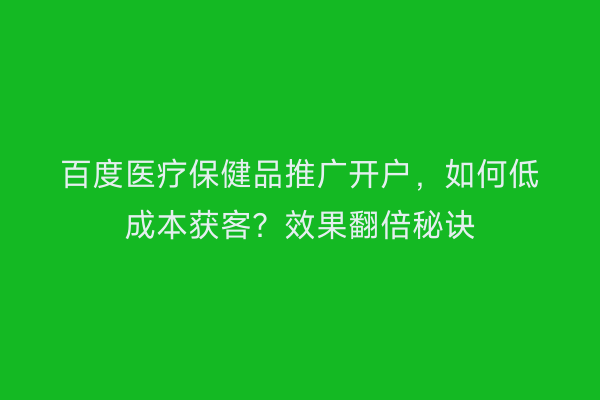 百度医疗保健品推广开户，如何低成本获客？效果翻倍秘诀