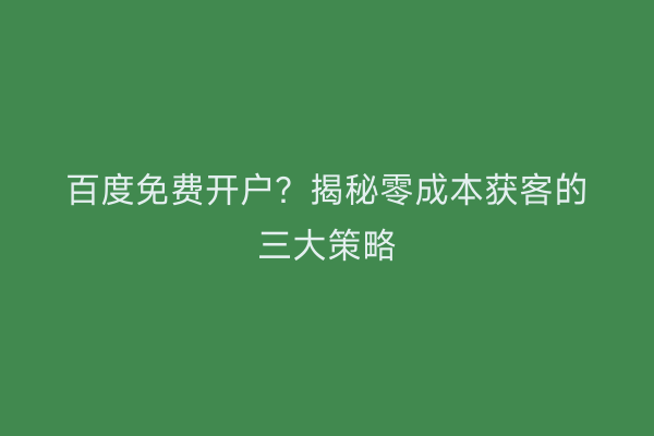 百度免费开户？揭秘零成本获客的三大策略