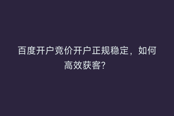 百度开户竞价开户正规稳定,如何高效获客?