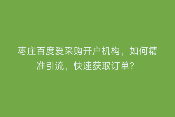 枣庄百度爱采购开户机构，如何精准引流，快速获取订单？