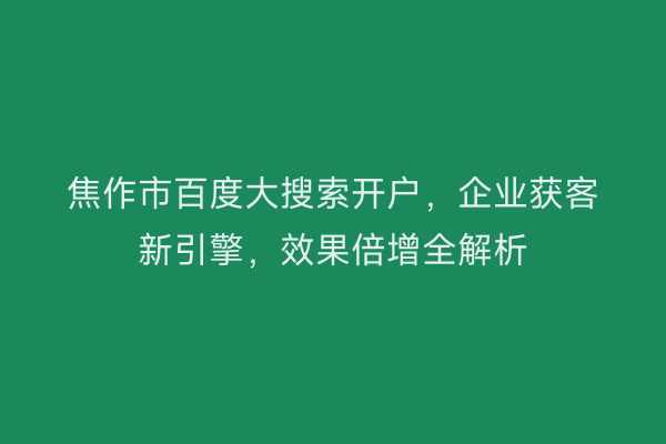 焦作市百度大搜索开户,企业获客新引擎,效果倍增全解析