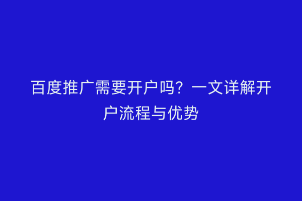 百度推广需要开户吗？一文详解开户流程与优势