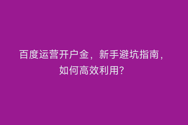 百度运营开户金，新手避坑指南，如何高效利用？