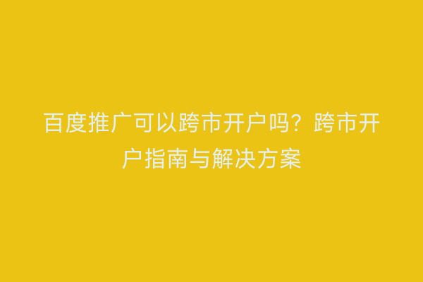 百度推广可以跨市开户吗？跨市开户指南与解决方案