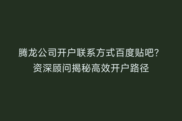 腾龙公司开户联系方式百度贴吧？资深顾问揭秘高效开户路径