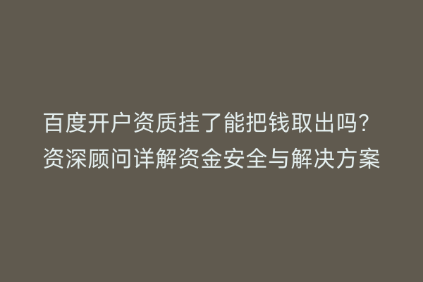 百度开户资质挂了能把钱取出吗?资深顾问详解资金安全与解决方案