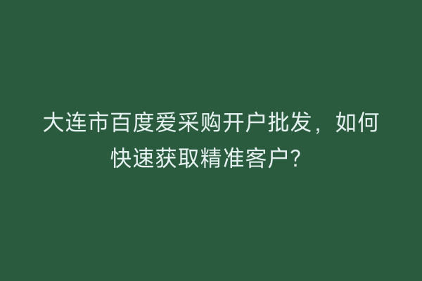大连市百度爱采购开户批发,如何快速获取精准客户?