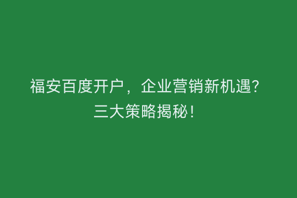 福安百度开户,企业营销新机遇?三大策略揭秘!