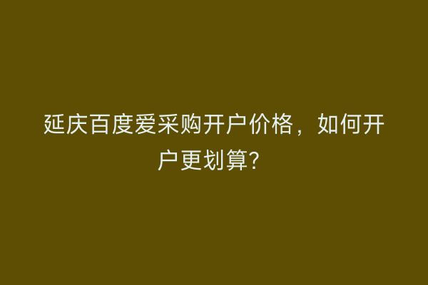 延庆百度爱采购开户价格，如何开户更划算？