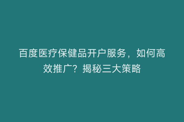 百度医疗保健品开户服务，如何高效推广？揭秘三大策略