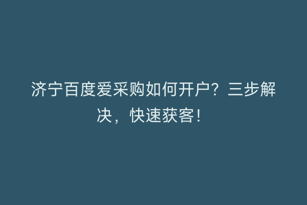 济宁百度爱采购如何开户？三步解决，快速获客！