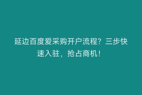延边百度爱采购开户流程?三步快速入驻,抢占商机!