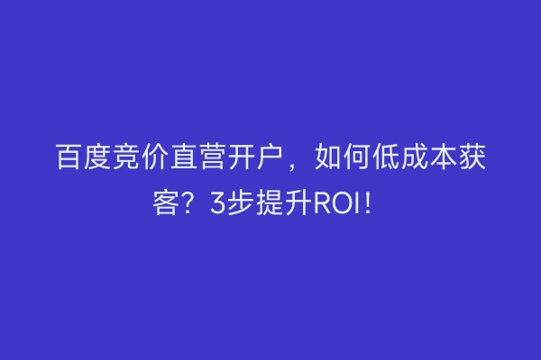 百度竞价直营开户，如何低成本获客？3步提升ROI！