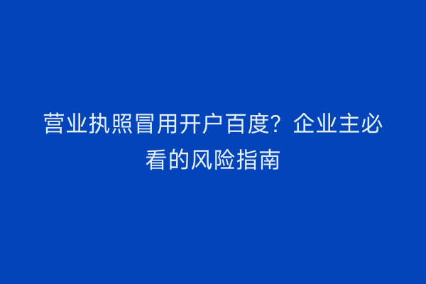 营业执照冒用开户百度?企业主必看的风险指南
