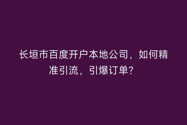 长垣市百度开户本地公司，如何精准引流，引爆订单？