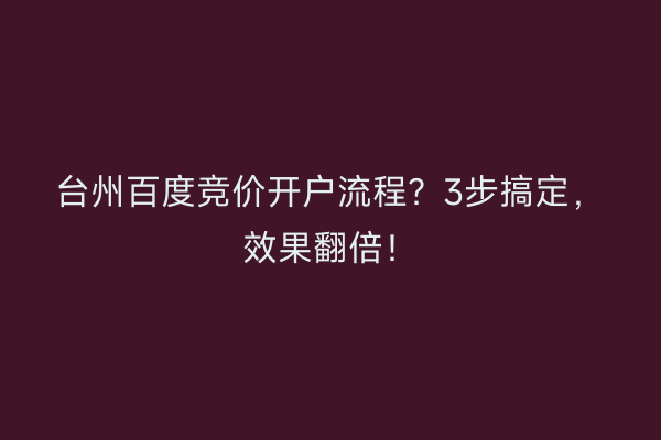 台州百度竞价开户流程？3步搞定，效果翻倍！