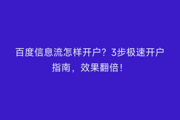 百度信息流怎样开户?3步极速开户指南,效果翻倍!