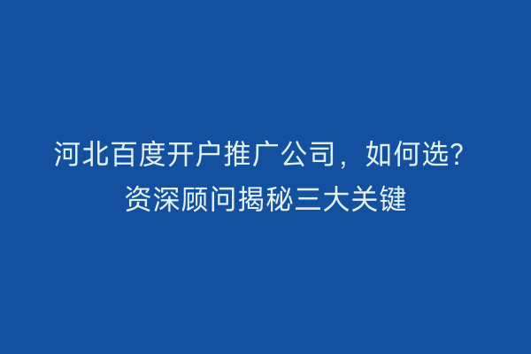 河北百度开户推广公司，如何选？资深顾问揭秘三大关键