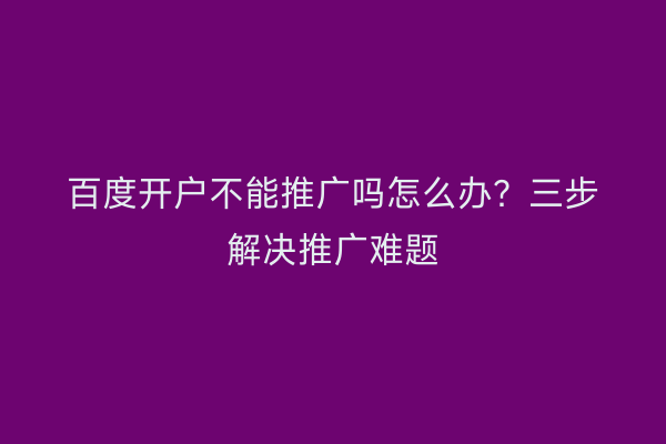 百度开户不能推广吗怎么办？三步解决推广难题