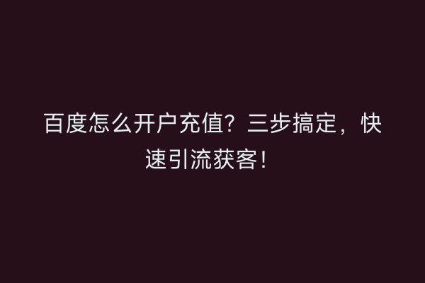 百度怎么开户充值？三步搞定，快速引流获客！