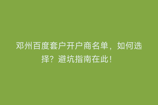 邓州百度套户开户商名单，如何选择？避坑指南在此！