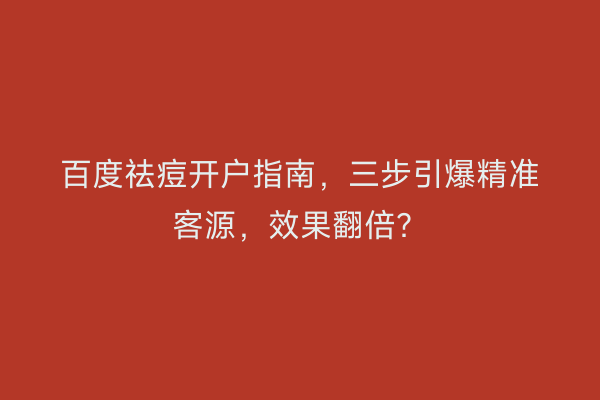 百度祛痘开户指南，三步引爆精准客源，效果翻倍？