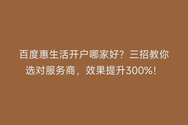 百度惠生活开户哪家好？三招教你选对服务商，效果提升300%！