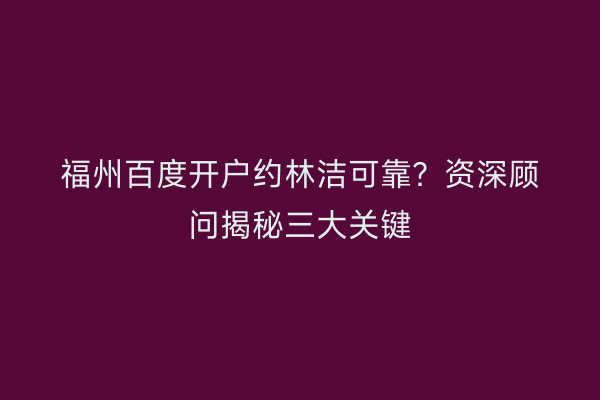 福州百度开户约林洁可靠？资深顾问揭秘三大关键